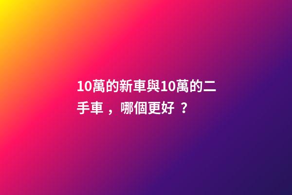 10萬的新車與10萬的二手車，哪個更好？